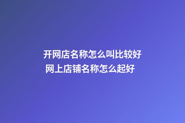 开网店名称怎么叫比较好 网上店铺名称怎么起好